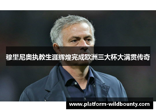 穆里尼奥执教生涯辉煌完成欧洲三大杯大满贯传奇