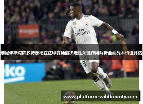 维尼修斯对阵多特蒙德在法甲赛场的决定性关键作用解析全面战术价值评估