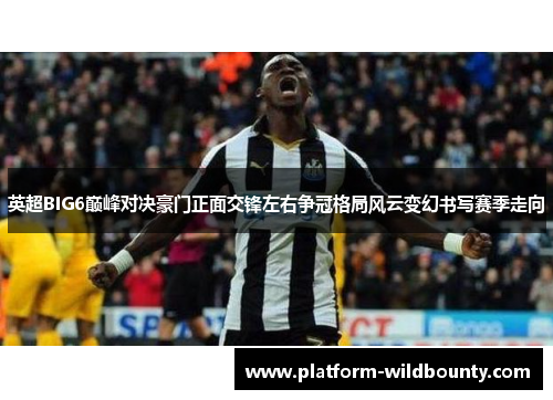 英超BIG6巅峰对决豪门正面交锋左右争冠格局风云变幻书写赛季走向 英超BIG6巅峰对决豪门正面交锋左右争冠格局风云变幻书写赛季走向