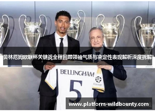 贝林厄姆欧联杯关键战全程回顾领袖气质与决定性表现解析深度拆解 贝林厄姆欧联杯关键战全程回顾领袖气质与决定性表现解析深度拆解