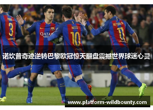 诺坎普奇迹逆转巴黎欧冠惊天翻盘震撼世界球迷心灵 诺坎普奇迹逆转巴黎欧冠惊天翻盘震撼世界球迷心灵