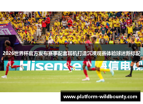 2026世界杯官方发布赛事配套耳机打造沉浸观赛体验球迷新标配 2026世界杯官方发布赛事配套耳机打造沉浸观赛体验球迷新标配