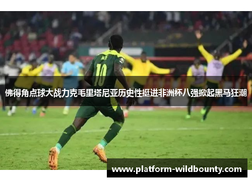 佛得角点球大战力克毛里塔尼亚历史性挺进非洲杯八强掀起黑马狂潮 佛得角点球大战力克毛里塔尼亚历史性挺进非洲杯八强掀起黑马狂潮