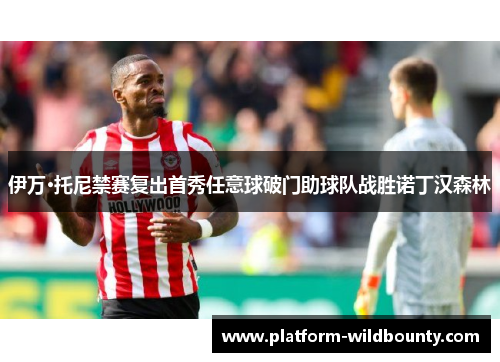 伊万·托尼禁赛复出首秀任意球破门助球队战胜诺丁汉森林 伊万·托尼禁赛复出首秀任意球破门助球队战胜诺丁汉森林