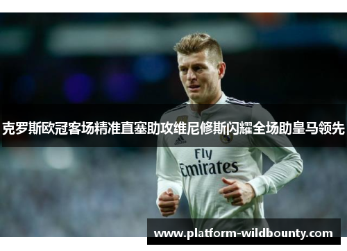 克罗斯欧冠客场精准直塞助攻维尼修斯闪耀全场助皇马领先 克罗斯欧冠客场精准直塞助攻维尼修斯闪耀全场助皇马领先