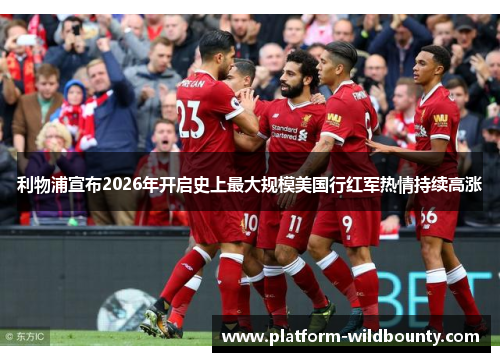 利物浦宣布2026年开启史上最大规模美国行红军热情持续高涨 利物浦宣布2026年开启史上最大规模美国行红军热情持续高涨