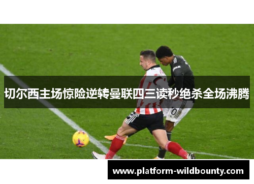 切尔西主场惊险逆转曼联四三读秒绝杀全场沸腾