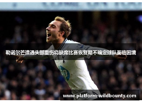 勒诺尔芒遭遇头部重伤将缺席比赛恢复期不确定球队面临困境