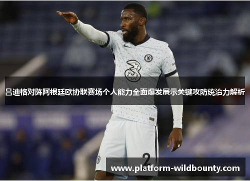 吕迪格对阵阿根廷欧协联赛场个人能力全面爆发展示关键攻防统治力解析