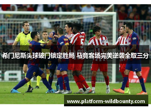 希门尼斯头球破门锁定胜局 马竞客场完美逆袭全取三分