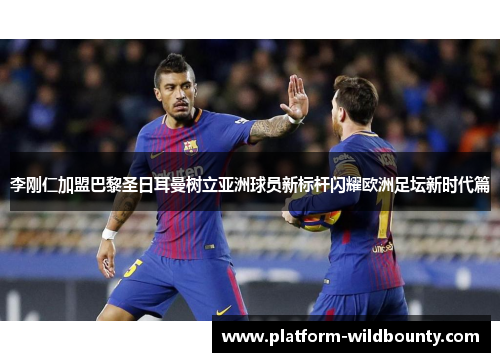 李刚仁加盟巴黎圣日耳曼树立亚洲球员新标杆闪耀欧洲足坛新时代篇