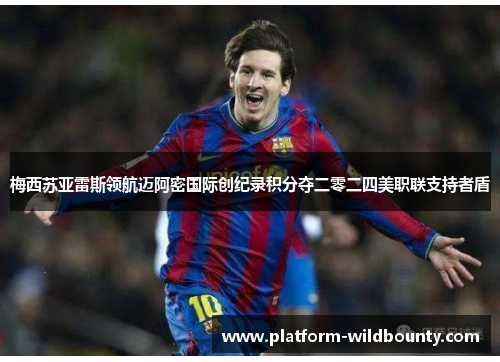 梅西苏亚雷斯领航迈阿密国际创纪录积分夺二零二四美职联支持者盾