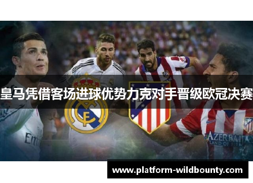 皇马凭借客场进球优势力克对手晋级欧冠决赛