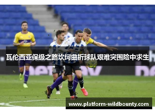 瓦伦西亚保级之路坎坷曲折球队艰难突围险中求生