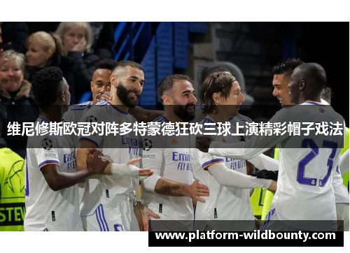 维尼修斯欧冠对阵多特蒙德狂砍三球上演精彩帽子戏法