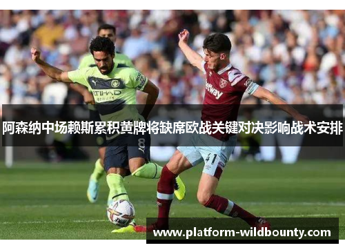 阿森纳中场赖斯累积黄牌将缺席欧战关键对决影响战术安排