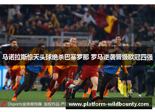 马诺拉斯惊天头球绝杀巴塞罗那 罗马逆袭晋级欧冠四强