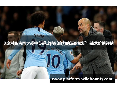 B席对阵法国之战中英超攻防影响力的深度解析与战术价值评估