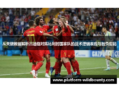 从关键数据解析吕迪格对阵比利时国家队的战术逻辑表现与胜负密码