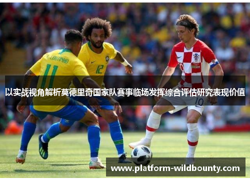 以实战视角解析莫德里奇国家队赛事临场发挥综合评估研究表现价值