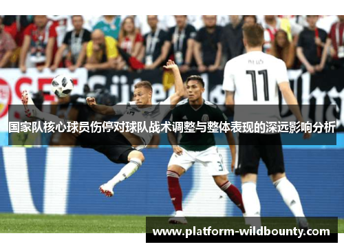 国家队核心球员伤停对球队战术调整与整体表现的深远影响分析