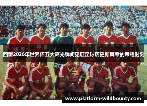回望2026年世界杯五大高光瞬间见证足球历史新篇章的荣耀时刻
