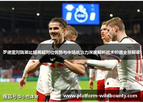 罗德里对阵莱比锡英超对位优势与中场统治力深度解析战术价值全景解读