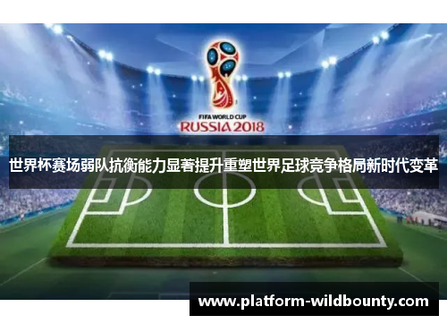 世界杯赛场弱队抗衡能力显著提升重塑世界足球竞争格局新时代变革 世界杯赛场弱队抗衡能力显著提升重塑世界足球竞争格局新时代变革