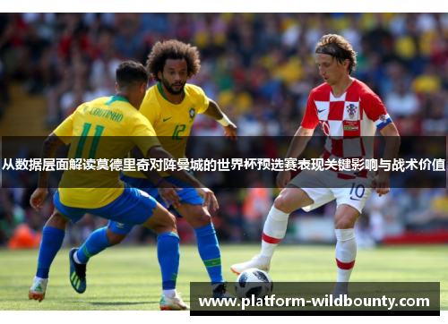 从数据层面解读莫德里奇对阵曼城的世界杯预选赛表现关键影响与战术价值