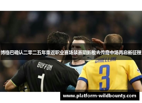 博格巴确认二零二五年重返职业赛场禁赛阴影散去传奇中场再启新征程 博格巴确认二零二五年重返职业赛场禁赛阴影散去传奇中场再启新征程