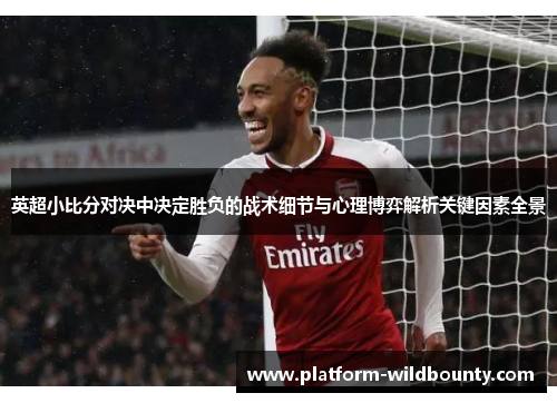 英超小比分对决中决定胜负的战术细节与心理博弈解析关键因素全景 英超小比分对决中决定胜负的战术细节与心理博弈解析关键因素全景