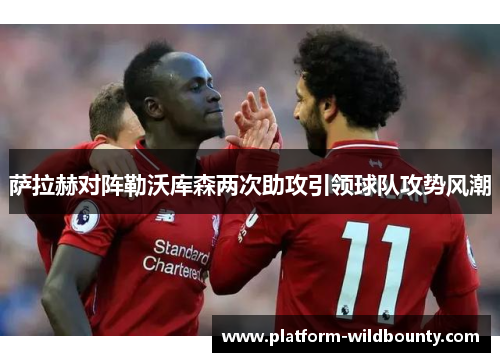 萨拉赫对阵勒沃库森两次助攻引领球队攻势风潮 萨拉赫对阵勒沃库森两次助攻引领球队攻势风潮