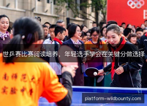 世乒赛比赛阅读培养,年轻选手学会在关键分做选择 世乒赛比赛阅读培养,年轻选手学会在关键分做选择