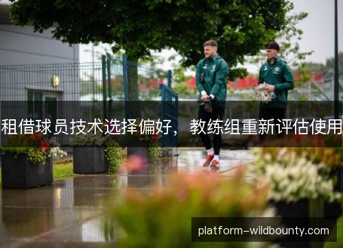 租借球员技术选择偏好,教练组重新评估使用 租借球员技术选择偏好,教练组重新评估使用